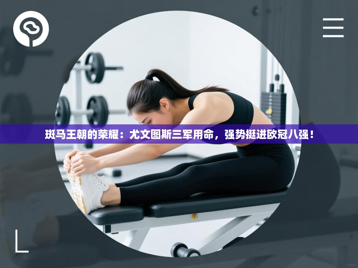 斑马王朝的荣耀：尤文图斯三军用命，强势挺进欧冠八强！