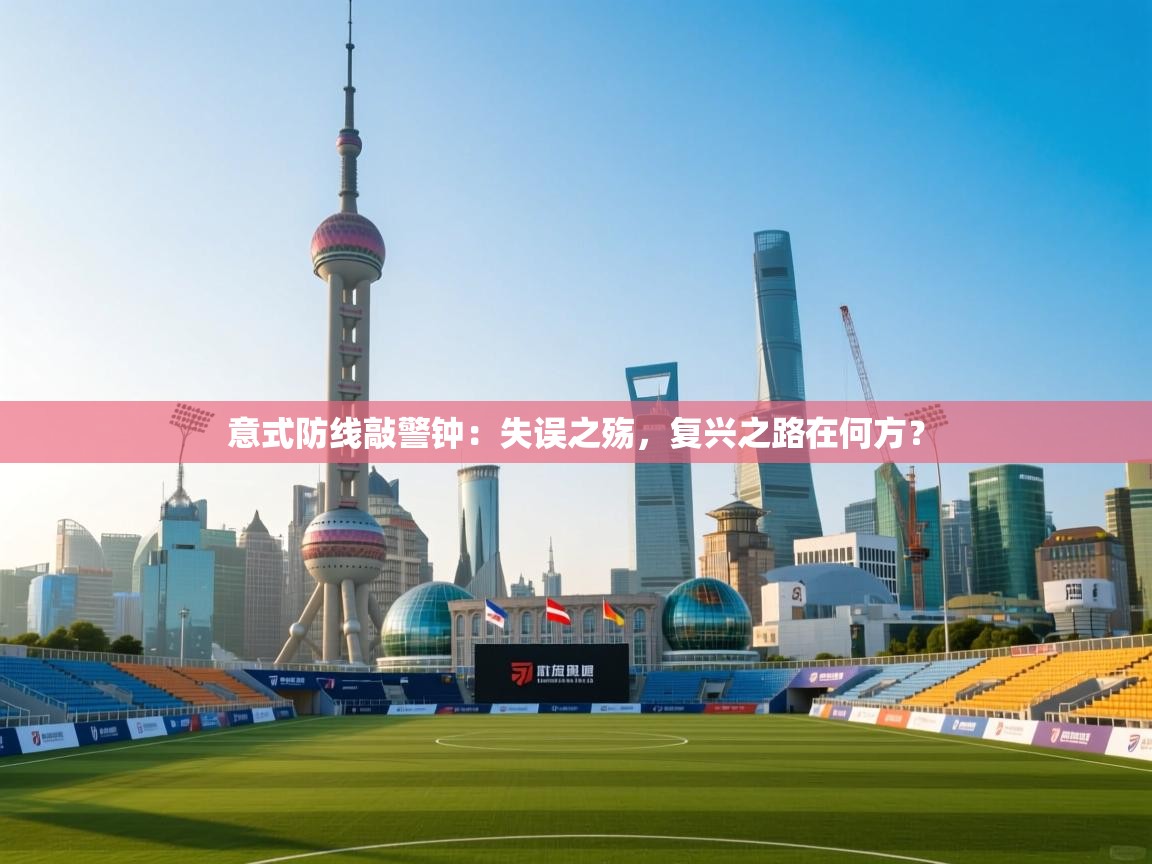 意式防线敲警钟：失误之殇，复兴之路在何方？  第1张